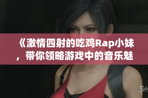 《激情四射的吃鸡Rap小妹，带你领略游戏中的音乐魅力》