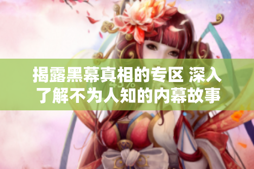 揭露黑幕真相的专区 深入了解不为人知的内幕故事