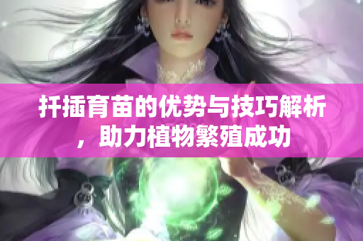 扦插育苗的优势与技巧解析，助力植物繁殖成功