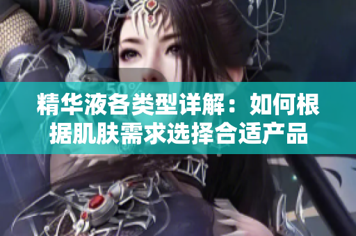 精华液各类型详解：如何根据肌肤需求选择合适产品