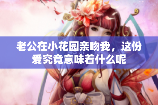 老公在小花园亲吻我，这份爱究竟意味着什么呢