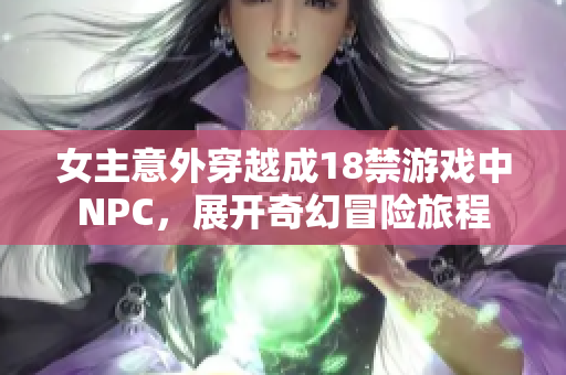 女主意外穿越成18禁游戏中NPC，展开奇幻冒险旅程