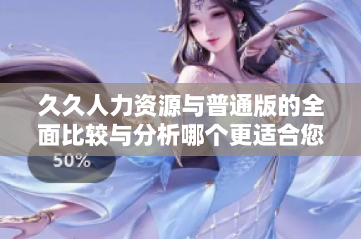 久久人力资源与普通版的全面比较与分析哪个更适合您