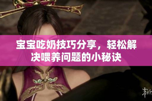 宝宝吃奶技巧分享，轻松解决喂养问题的小秘诀
