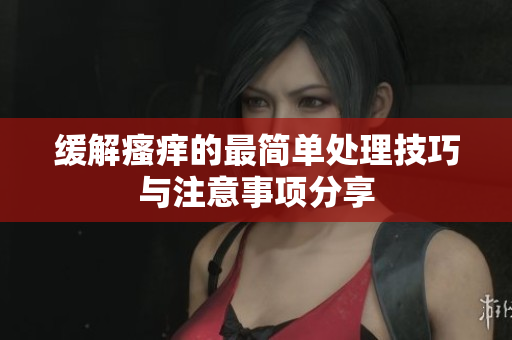 缓解瘙痒的最简单处理技巧与注意事项分享