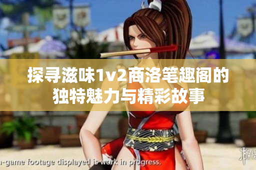 探寻滋味1v2商洛笔趣阁的独特魅力与精彩故事