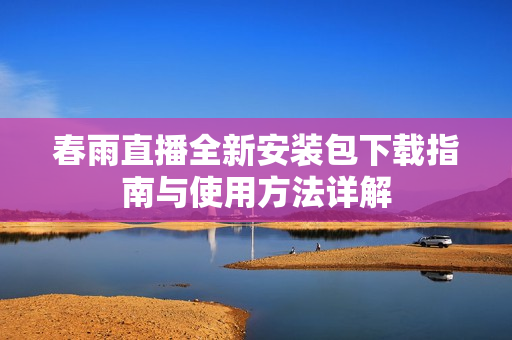 春雨直播全新安装包下载指南与使用方法详解