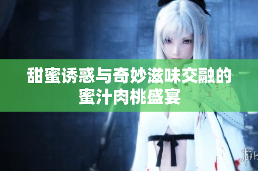 甜蜜诱惑与奇妙滋味交融的蜜汁肉桃盛宴
