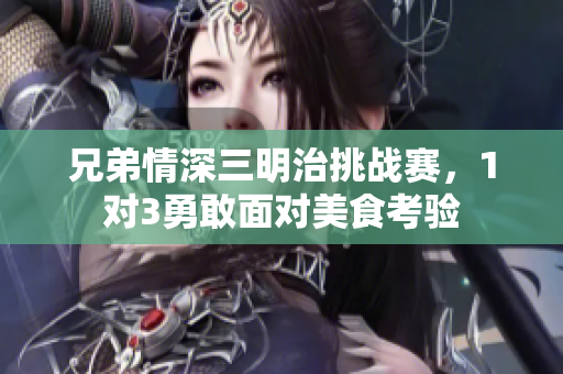 兄弟情深三明治挑战赛，1对3勇敢面对美食考验