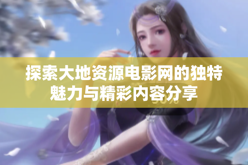 探索大地资源电影网的独特魅力与精彩内容分享