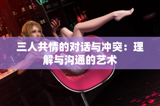 三人共情的对话与冲突：理解与沟通的艺术