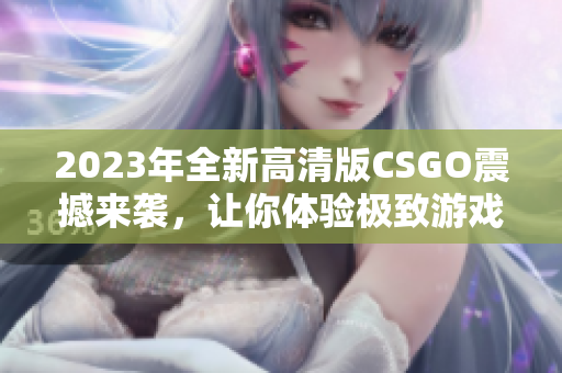 2023年全新高清版CSGO震撼来袭，让你体验极致游戏乐趣