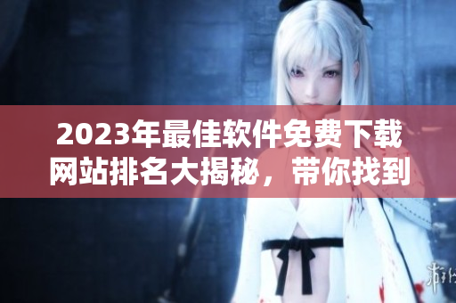 2023年最佳软件免费下载网站排名大揭秘，带你找到优质资源