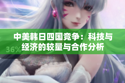 中美韩日四国竞争：科技与经济的较量与合作分析