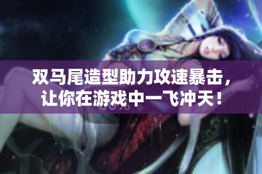 双马尾造型助力攻速暴击，让你在游戏中一飞冲天！