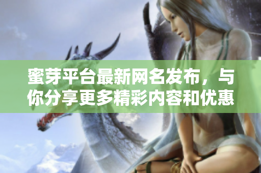 蜜芽平台最新网名发布，与你分享更多精彩内容和优惠信息