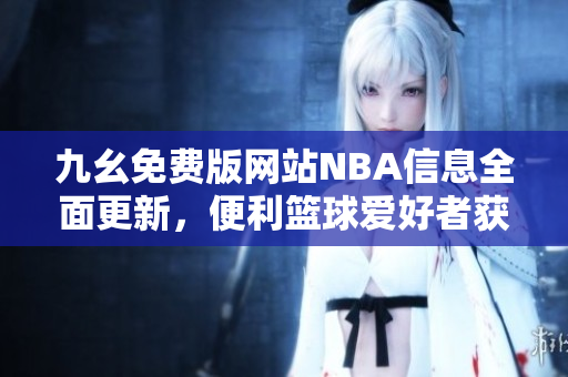 九幺免费版网站NBA信息全面更新，便利篮球爱好者获取赛事数据