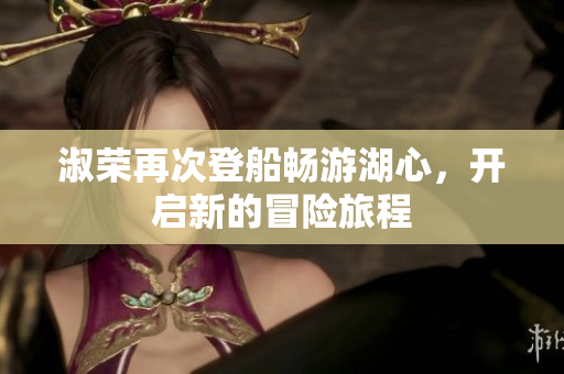 淑荣再次登船畅游湖心，开启新的冒险旅程