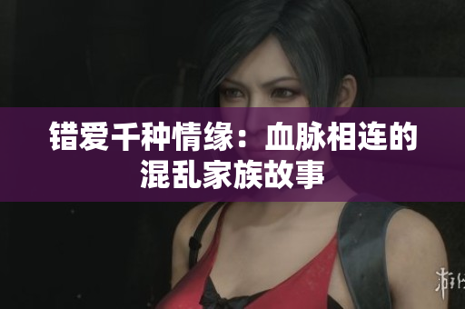 错爱千种情缘：血脉相连的混乱家族故事