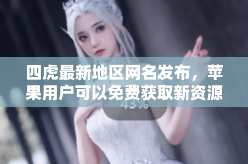 四虎最新地区网名发布，苹果用户可以免费获取新资源