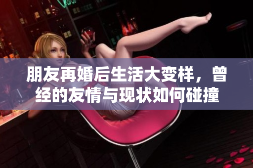 朋友再婚后生活大变样，曾经的友情与现状如何碰撞