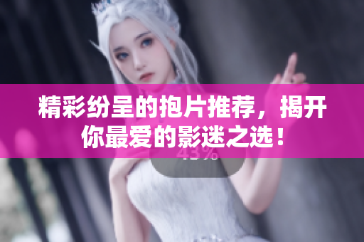 精彩纷呈的抱片推荐，揭开你最爱的影迷之选！