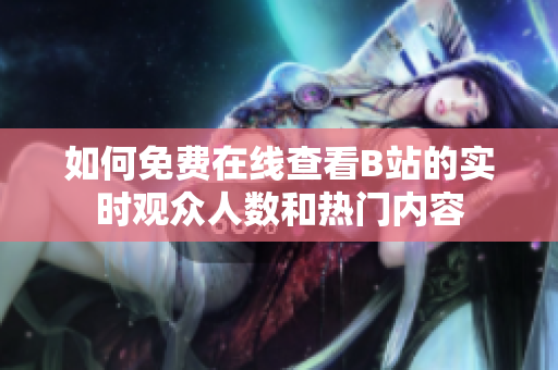 如何免费在线查看B站的实时观众人数和热门内容