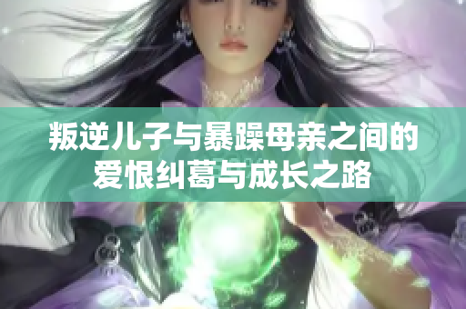 叛逆儿子与暴躁母亲之间的爱恨纠葛与成长之路