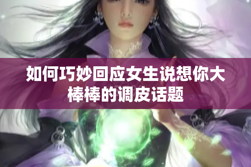 如何巧妙回应女生说想你大棒棒的调皮话题