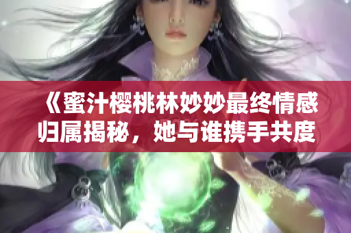 《蜜汁樱桃林妙妙最终情感归属揭秘，她与谁携手共度余生》