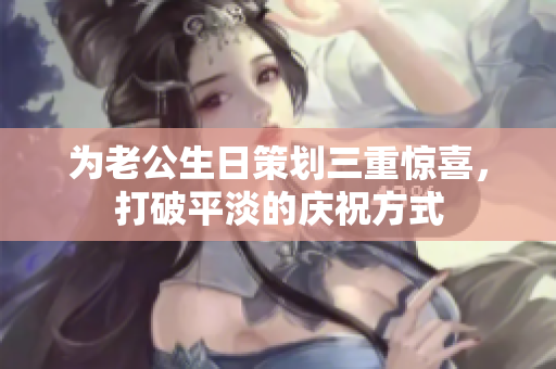 为老公生日策划三重惊喜，打破平淡的庆祝方式