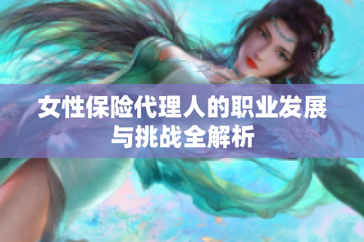 女性保险代理人的职业发展与挑战全解析