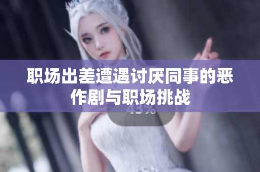职场出差遭遇讨厌同事的恶作剧与职场挑战