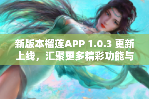 新版本榴莲APP 1.0.3 更新上线，汇聚更多精彩功能与内容