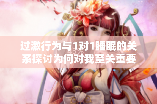 过激行为与1对1睡眠的关系探讨为何对我至关重要