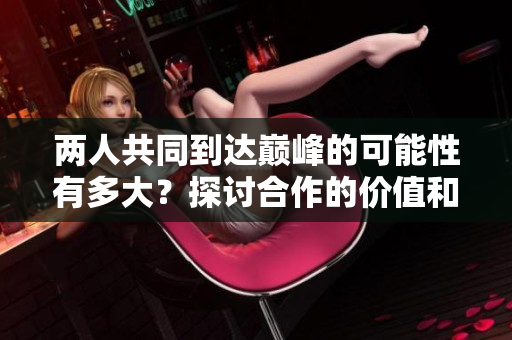 两人共同到达巅峰的可能性有多大？探讨合作的价值和挑战