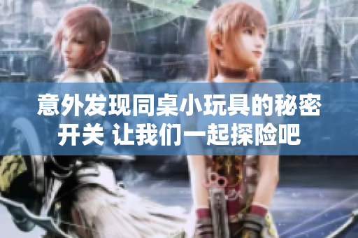 意外发现同桌小玩具的秘密开关 让我们一起探险吧