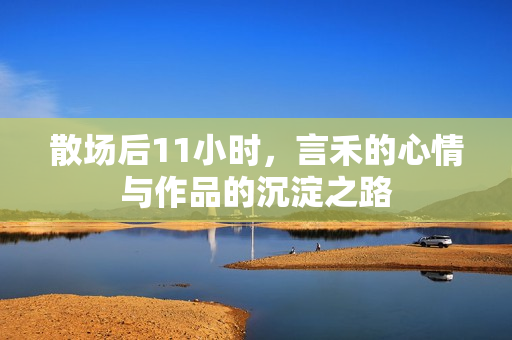 散场后11小时，言禾的心情与作品的沉淀之路