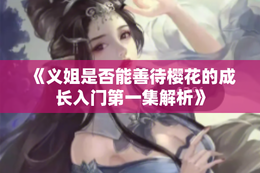 《义姐是否能善待樱花的成长入门第一集解析》