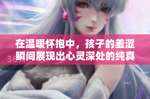 在温暖怀抱中，孩子的羞涩瞬间展现出心灵深处的纯真