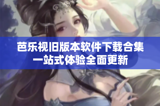 芭乐视旧版本软件下载合集一站式体验全面更新