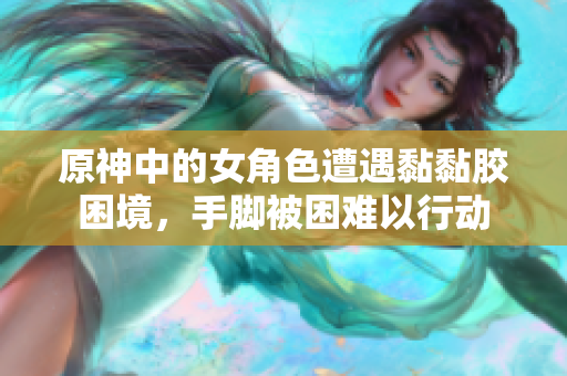 原神中的女角色遭遇黏黏胶困境，手脚被困难以行动