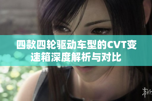 四款四轮驱动车型的CVT变速箱深度解析与对比