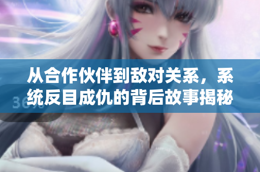 从合作伙伴到敌对关系，系统反目成仇的背后故事揭秘