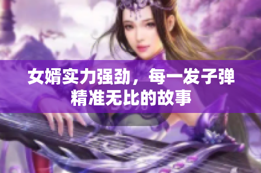 女婿实力强劲，每一发子弹精准无比的故事