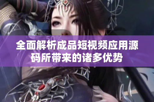 全面解析成品短视频应用源码所带来的诸多优势