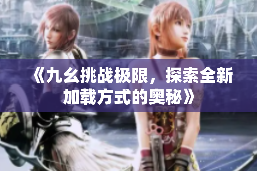 《九幺挑战极限，探索全新加载方式的奥秘》