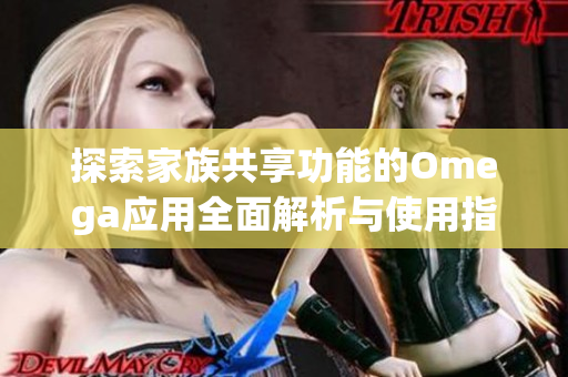 探索家族共享功能的Omega应用全面解析与使用指南