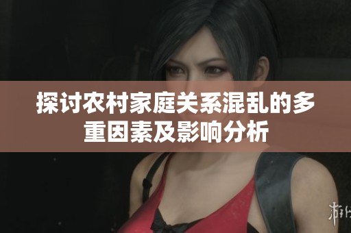 探讨农村家庭关系混乱的多重因素及影响分析