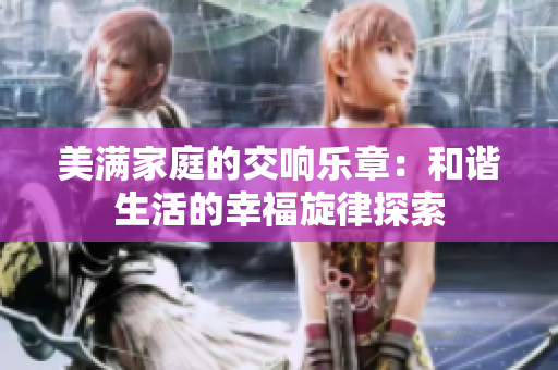 美满家庭的交响乐章：和谐生活的幸福旋律探索